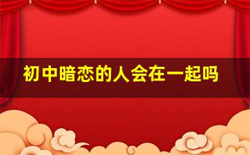 初中暗恋的人会在一起吗