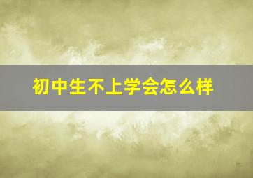 初中生不上学会怎么样