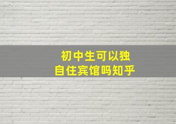 初中生可以独自住宾馆吗知乎