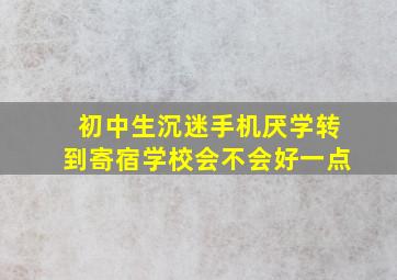 初中生沉迷手机厌学转到寄宿学校会不会好一点