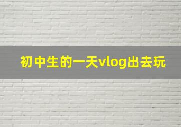 初中生的一天vlog出去玩