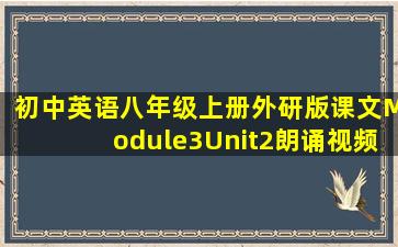 初中英语八年级上册外研版课文Module3Unit2朗诵视频