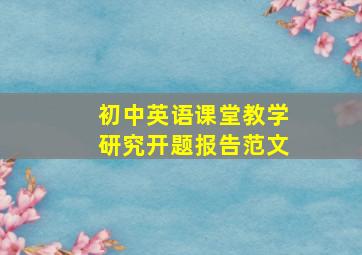 初中英语课堂教学研究开题报告范文