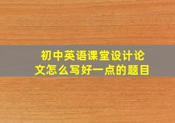 初中英语课堂设计论文怎么写好一点的题目