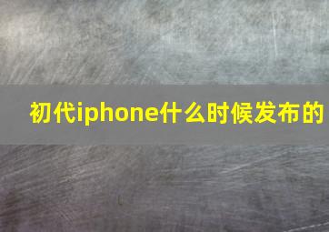 初代iphone什么时候发布的