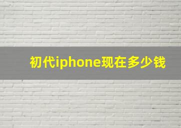 初代iphone现在多少钱