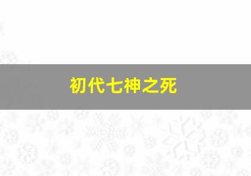 初代七神之死