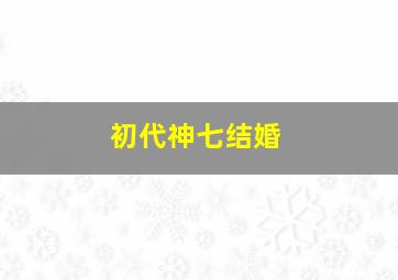 初代神七结婚