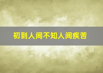 初到人间不知人间疾苦