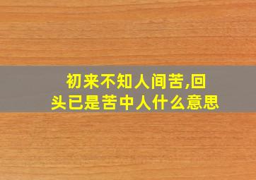 初来不知人间苦,回头已是苦中人什么意思