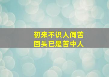 初来不识人间苦回头已是苦中人