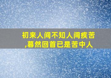 初来人间不知人间疾苦,暮然回首已是苦中人