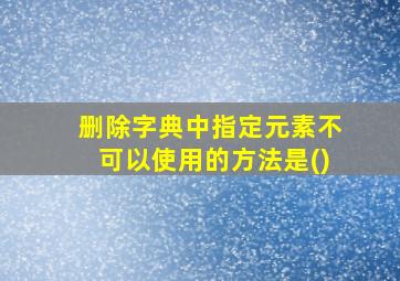 删除字典中指定元素不可以使用的方法是()