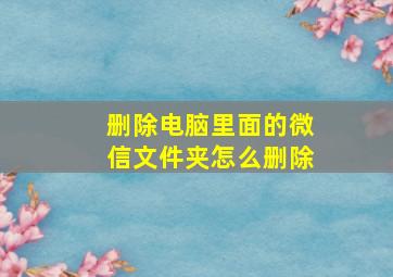 删除电脑里面的微信文件夹怎么删除