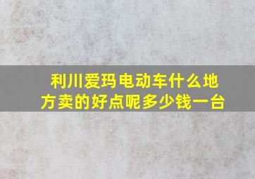 利川爱玛电动车什么地方卖的好点呢多少钱一台