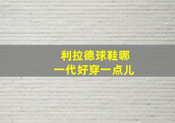 利拉德球鞋哪一代好穿一点儿