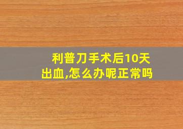 利普刀手术后10天出血,怎么办呢正常吗