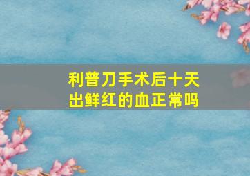 利普刀手术后十天出鲜红的血正常吗