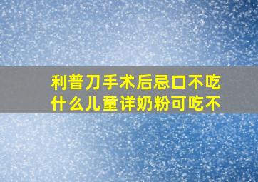 利普刀手术后忌口不吃什么儿童详奶粉可吃不