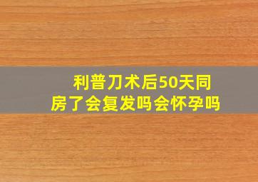 利普刀术后50天同房了会复发吗会怀孕吗