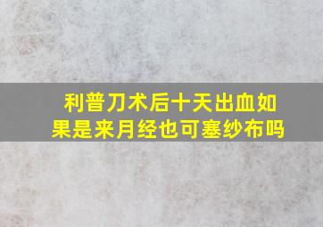 利普刀术后十天出血如果是来月经也可塞纱布吗