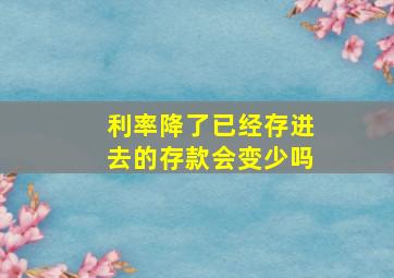 利率降了已经存进去的存款会变少吗