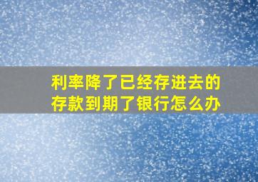 利率降了已经存进去的存款到期了银行怎么办