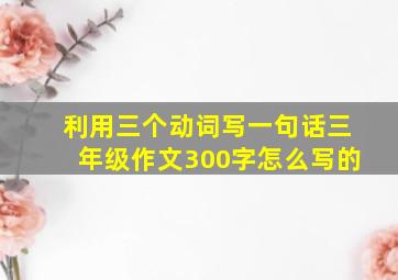 利用三个动词写一句话三年级作文300字怎么写的