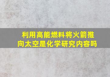 利用高能燃料将火箭推向太空是化学研究内容吗