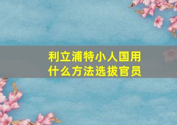 利立浦特小人国用什么方法选拔官员