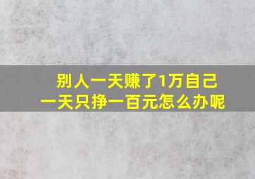 别人一天赚了1万自己一天只挣一百元怎么办呢