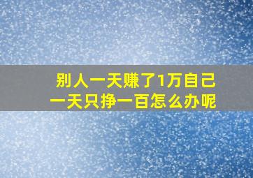 别人一天赚了1万自己一天只挣一百怎么办呢