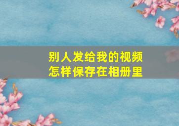 别人发给我的视频怎样保存在相册里