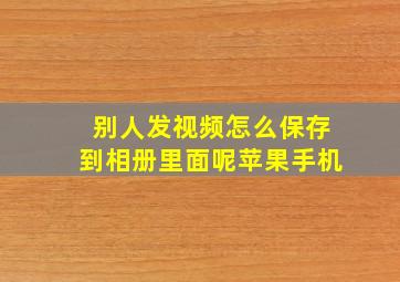 别人发视频怎么保存到相册里面呢苹果手机