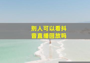 别人可以看抖音直播回放吗