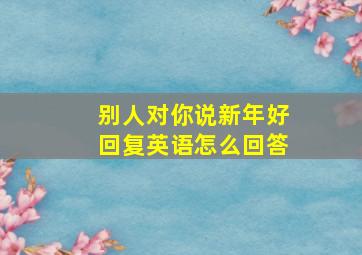 别人对你说新年好回复英语怎么回答