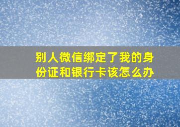 别人微信绑定了我的身份证和银行卡该怎么办