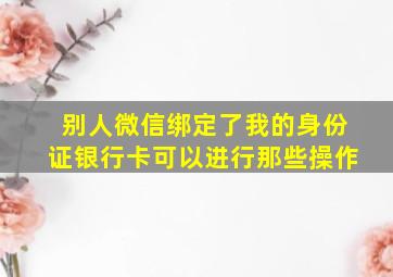 别人微信绑定了我的身份证银行卡可以进行那些操作