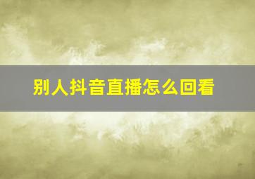 别人抖音直播怎么回看