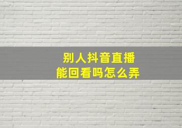 别人抖音直播能回看吗怎么弄