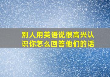 别人用英语说很高兴认识你怎么回答他们的话