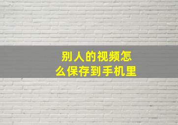 别人的视频怎么保存到手机里