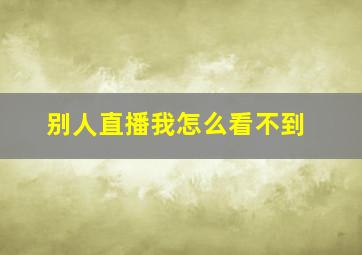 别人直播我怎么看不到