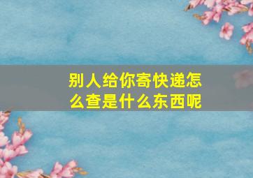 别人给你寄快递怎么查是什么东西呢