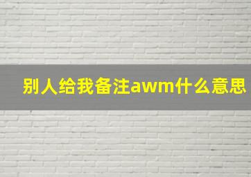 别人给我备注awm什么意思