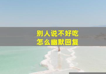 别人说不好吃怎么幽默回复