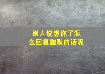 别人说想你了怎么回复幽默的话呢