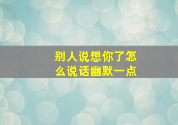 别人说想你了怎么说话幽默一点