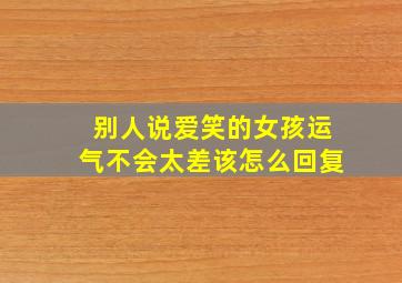 别人说爱笑的女孩运气不会太差该怎么回复