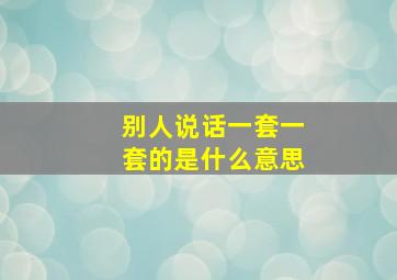 别人说话一套一套的是什么意思